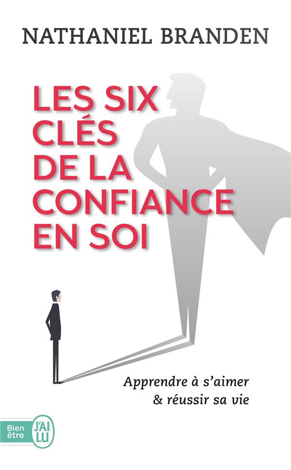 Les six clés de la confiance en soi ; apprendre à s'aimer & réussir sa vie